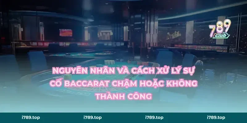 Nguyên nhân và cách xử lý sự cố baccarat chậm hoặc không thành công