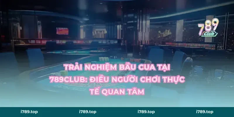 Trải nghiệm bầu cua tại 789CLUB: điều người chơi thực tế quan tâm