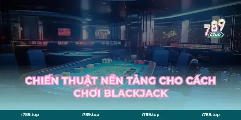 Chiến thuật nền tảng cho cách chơi Blackjack