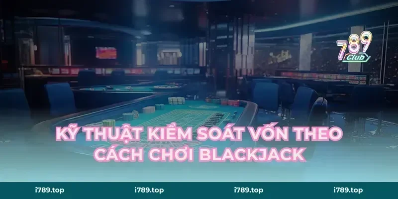 Kỹ thuật kiểm soát vốn theo cách chơi Blackjack
