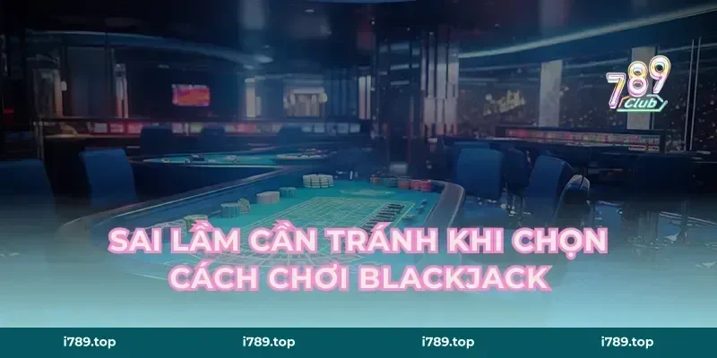 Sai lầm cần tránh khi chọn cách chơi Blackjack