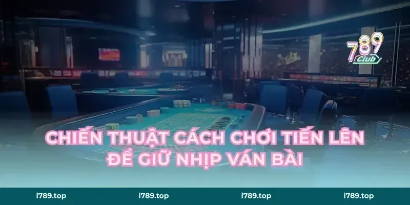 Chiến thuật cách chơi tiến lên để giữ nhịp ván bài