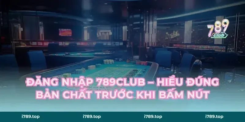 Đăng nhập 789CLUB – Hiểu Đúng Bản Chất Trước Khi Bấm Nút