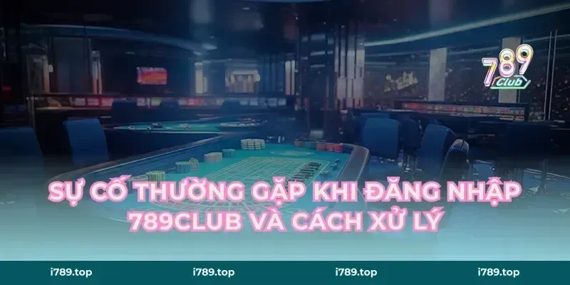Sự Cố Thường Gặp Khi Đăng Nhập 789CLUB Và Cách Xử Lý
