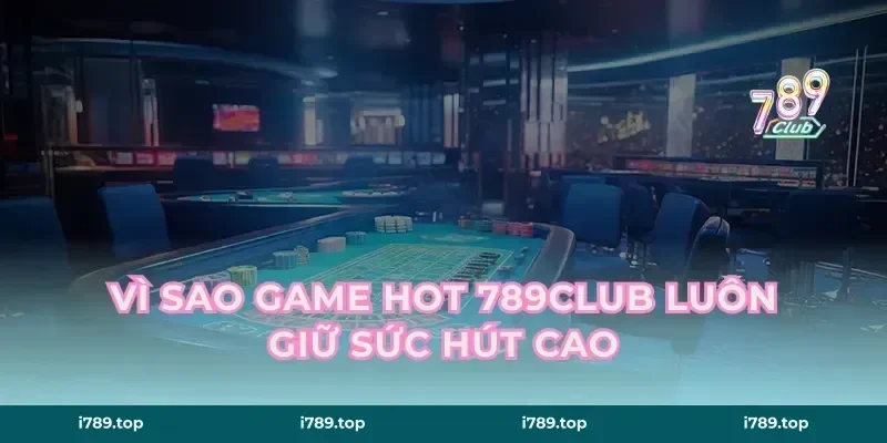Vì sao game hot 789CLUB luôn giữ sức hút cao