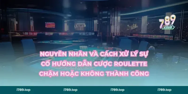 Nguyên nhân và cách xử lý sự cố hướng dẫn cược roulette chậm hoặc không thành công
