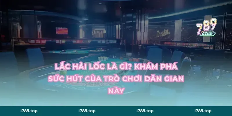 Lắc Hải Lốc là gì? Khám phá sức hút của trò chơi dân gian này