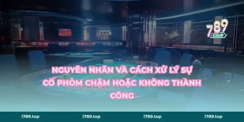 Nguyên nhân và cách xử lý sự cố phỏm chậm hoặc không thành công