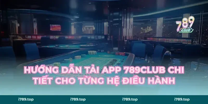 Hướng Dẫn Tải App 789CLUB Chi Tiết Cho Từng Hệ Điều Hành