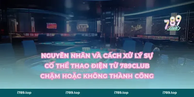Nguyên nhân và cách xử lý sự cố thể thao điện tử 789CLUB chậm hoặc không thành công